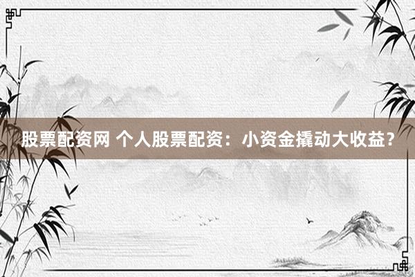 股票配资网 个人股票配资：小资金撬动大收益？