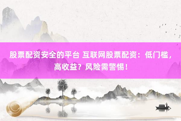 股票配资安全的平台 互联网股票配资：低门槛，高收益？风险需警惕！