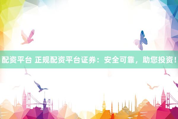 配资平台 正规配资平台证券：安全可靠，助您投资！