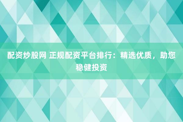 配资炒股网 正规配资平台排行：精选优质，助您稳健投资