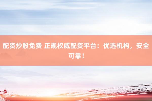 配资炒股免费 正规权威配资平台：优选机构，安全可靠！