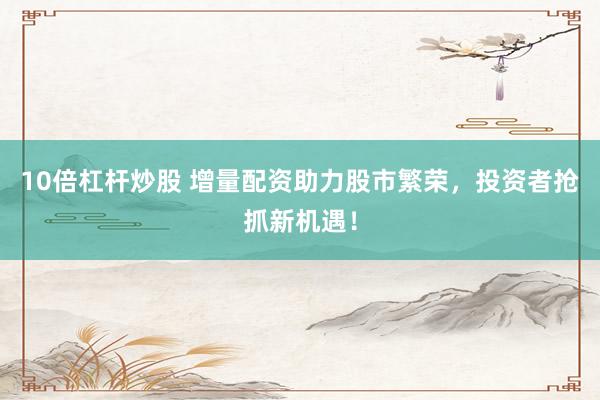 10倍杠杆炒股 增量配资助力股市繁荣，投资者抢抓新机遇！