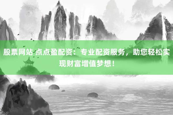 股票网站 点点盈配资：专业配资服务，助您轻松实现财富增值梦想！