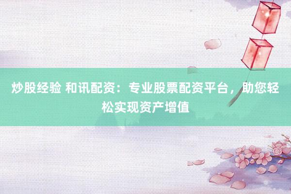 炒股经验 和讯配资：专业股票配资平台，助您轻松实现资产增值