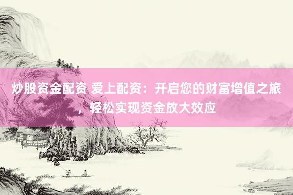 炒股资金配资 爱上配资：开启您的财富增值之旅，轻松实现资金放大效应