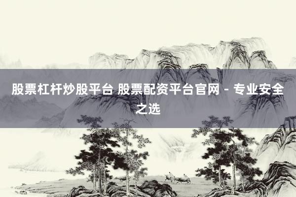 股票杠杆炒股平台 股票配资平台官网 - 专业安全之选