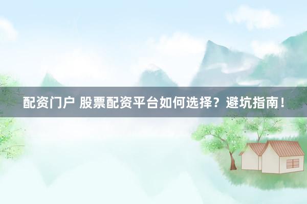 配资门户 股票配资平台如何选择？避坑指南！