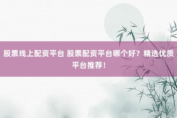 股票线上配资平台 股票配资平台哪个好？精选优质平台推荐！