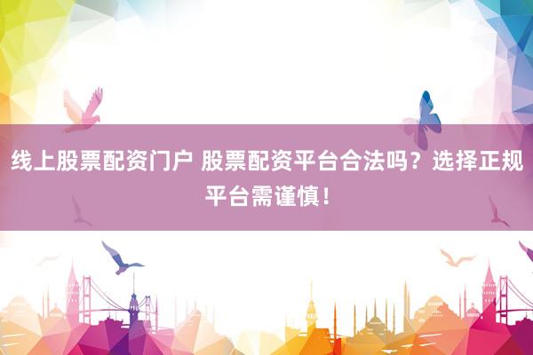线上股票配资门户 股票配资平台合法吗？选择正规平台需谨慎！
