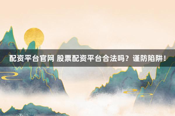 配资平台官网 股票配资平台合法吗？谨防陷阱！