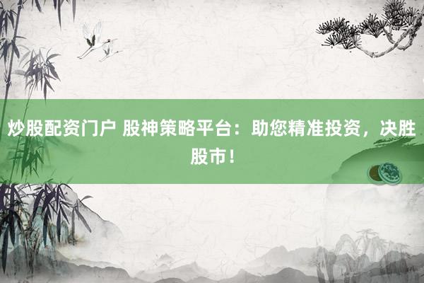 炒股配资门户 股神策略平台：助您精准投资，决胜股市！
