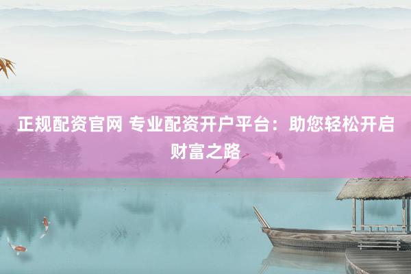 正规配资官网 专业配资开户平台：助您轻松开启财富之路