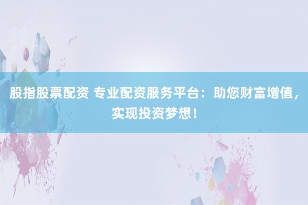 股指股票配资 专业配资服务平台：助您财富增值，实现投资梦想！