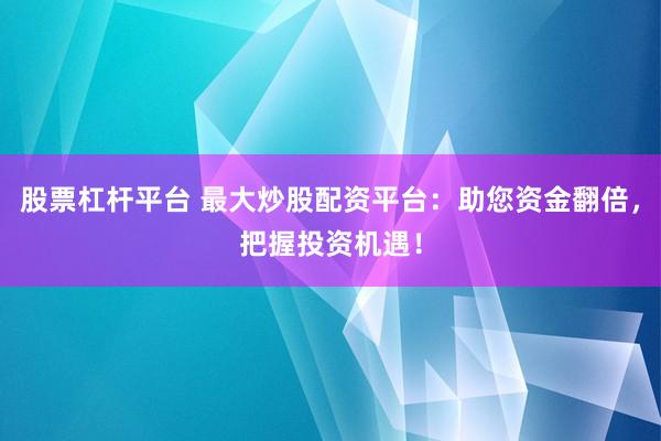 股票杠杆平台 最大炒股配资平台：助您资金翻倍，把握投资机遇！