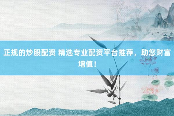 正规的炒股配资 精选专业配资平台推荐，助您财富增值！