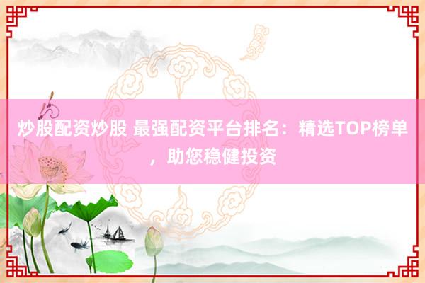 炒股配资炒股 最强配资平台排名：精选TOP榜单，助您稳健投资