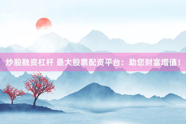 炒股融资杠杆 最大股票配资平台：助您财富增值！