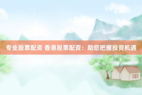 专业股票配资 香港股票配资：助您把握投资机遇