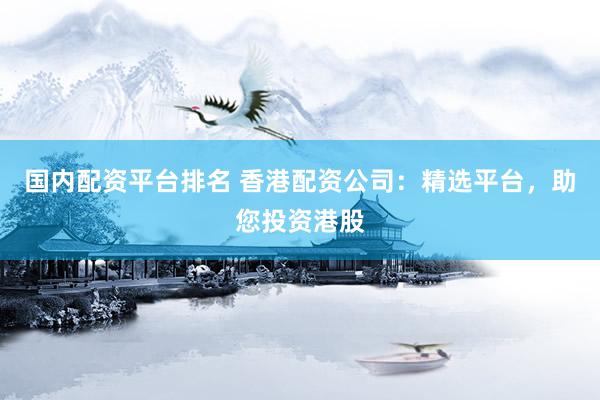 国内配资平台排名 香港配资公司：精选平台，助您投资港股