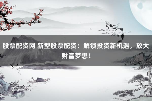 股票配资网 新型股票配资：解锁投资新机遇，放大财富梦想！