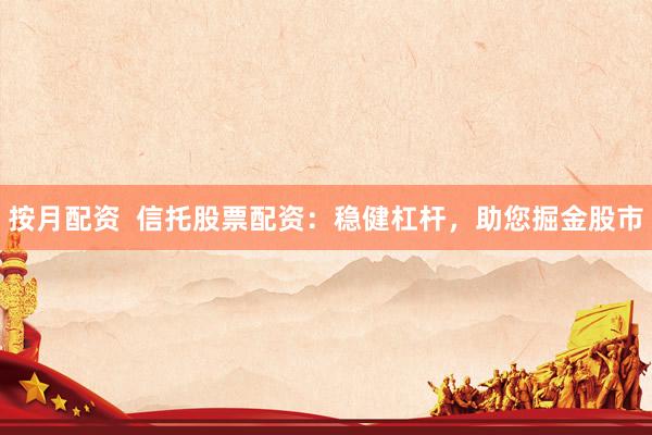按月配资  信托股票配资：稳健杠杆，助您掘金股市