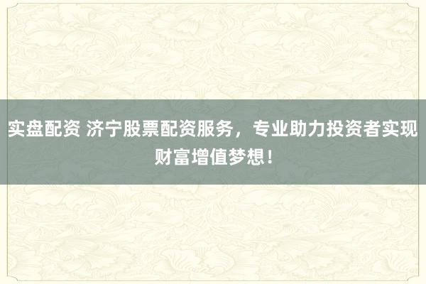 实盘配资 济宁股票配资服务，专业助力投资者实现财富增值梦想！