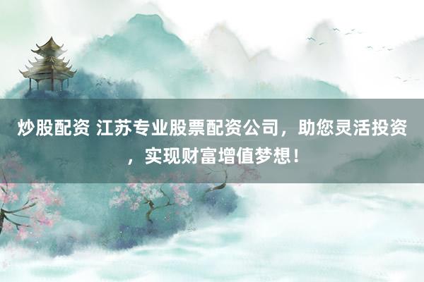 炒股配资 江苏专业股票配资公司，助您灵活投资，实现财富增值梦想！