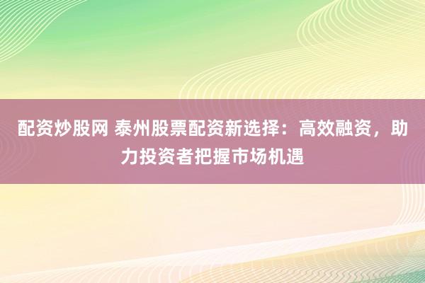 配资炒股网 泰州股票配资新选择：高效融资，助力投资者把握市场机遇
