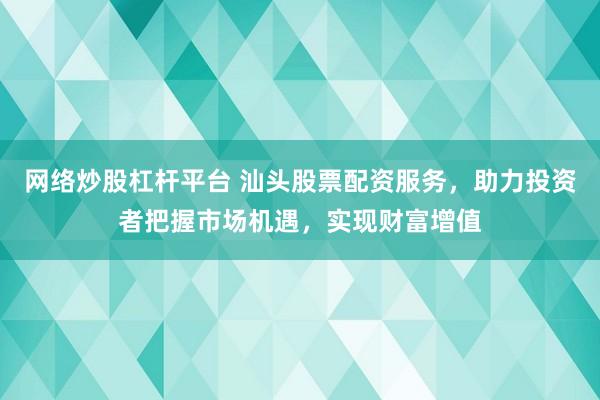 网络炒股杠杆平台 汕头股票配资服务，助力投资者把握市场机遇，实现财富增值