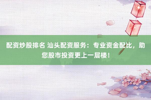 配资炒股排名 汕头配资服务：专业资金配比，助您股市投资更上一层楼！