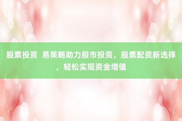 股票投资  易策略助力股市投资，股票配资新选择，轻松实现资金增值