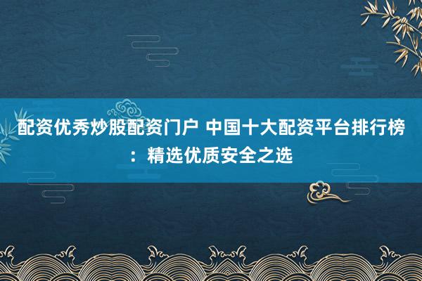 配资优秀炒股配资门户 中国十大配资平台排行榜：精选优质安全之选
