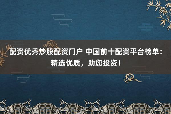 配资优秀炒股配资门户 中国前十配资平台榜单：精选优质，助您投资！