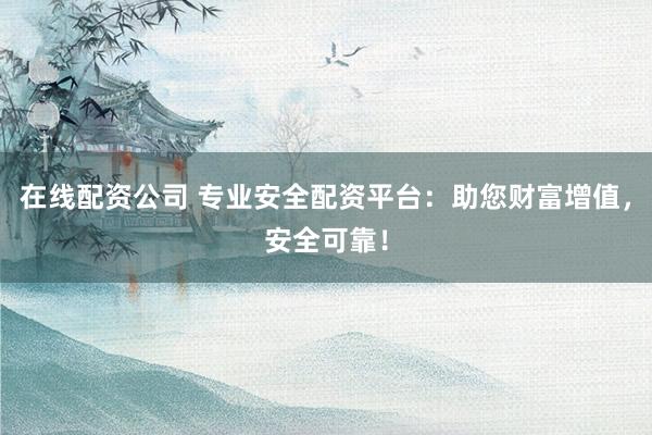 在线配资公司 专业安全配资平台：助您财富增值，安全可靠！