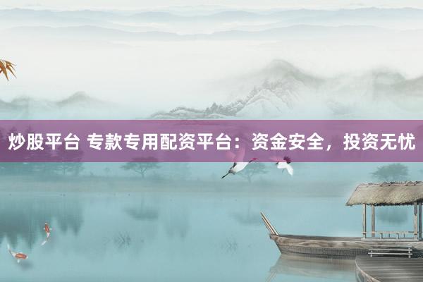 炒股平台 专款专用配资平台：资金安全，投资无忧