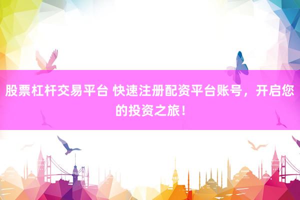 股票杠杆交易平台 快速注册配资平台账号，开启您的投资之旅！