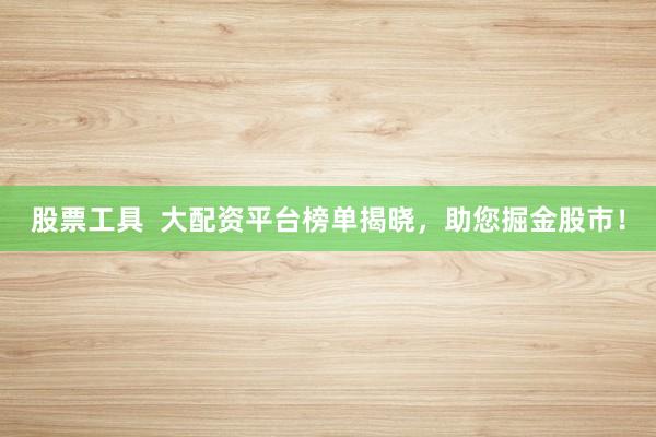 股票工具  大配资平台榜单揭晓，助您掘金股市！