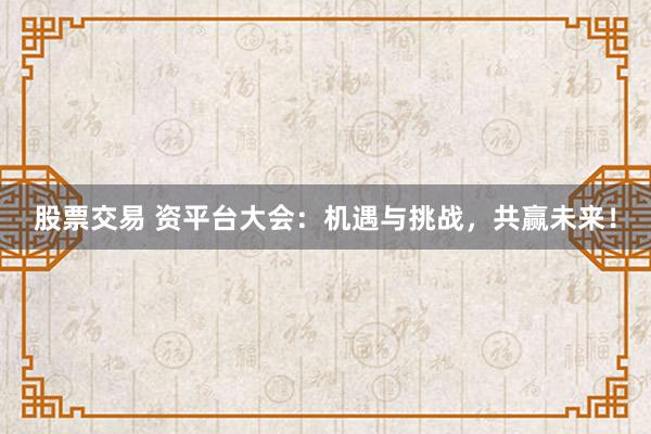 股票交易 资平台大会：机遇与挑战，共赢未来！