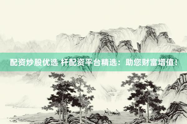 配资炒股优选 杆配资平台精选：助您财富增值！