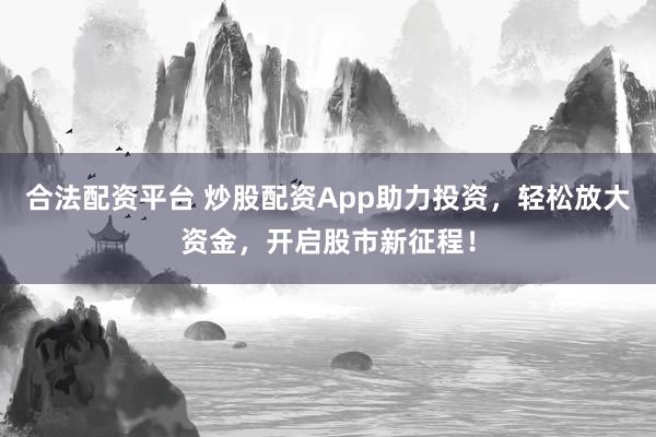 合法配资平台 炒股配资App助力投资，轻松放大资金，开启股市新征程！