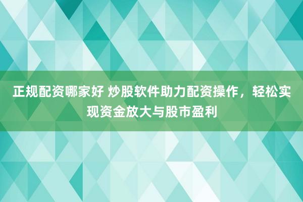 正规配资哪家好 炒股软件助力配资操作，轻松实现资金放大与股市盈利