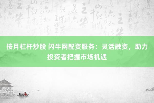 按月杠杆炒股 闪牛网配资服务：灵活融资，助力投资者把握市场机遇