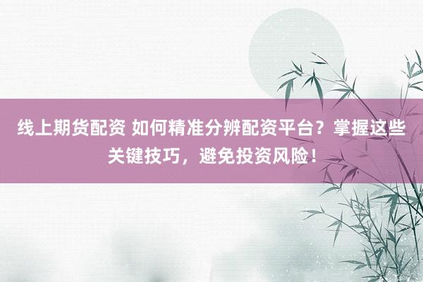线上期货配资 如何精准分辨配资平台？掌握这些关键技巧，避免投资风险！