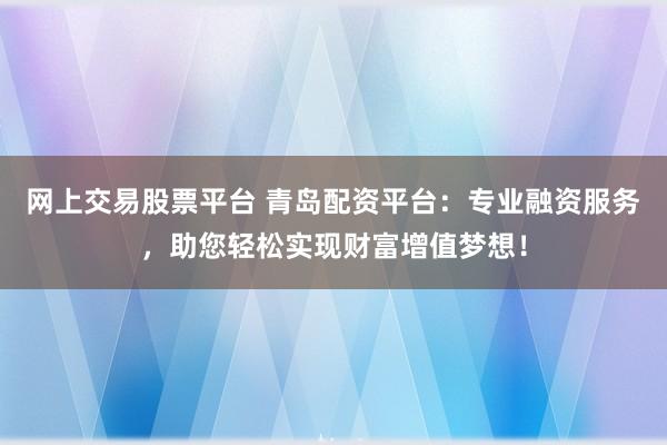 网上交易股票平台 青岛配资平台：专业融资服务，助您轻松实现财富增值梦想！