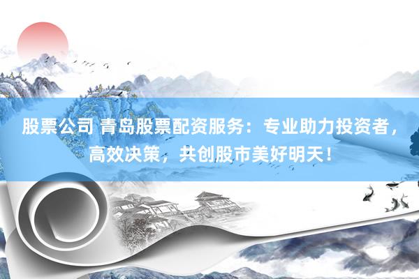 股票公司 青岛股票配资服务：专业助力投资者，高效决策，共创股市美好明天！