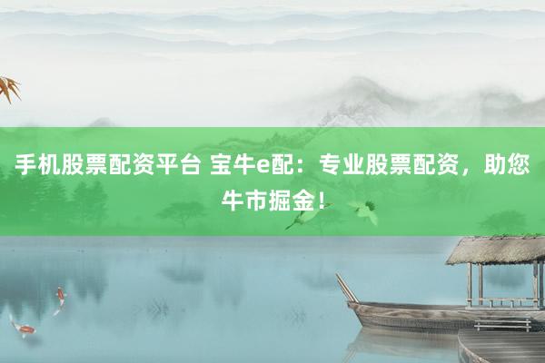 手机股票配资平台 宝牛e配：专业股票配资，助您牛市掘金！