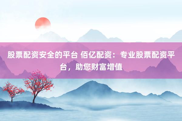 股票配资安全的平台 佰亿配资：专业股票配资平台，助您财富增值