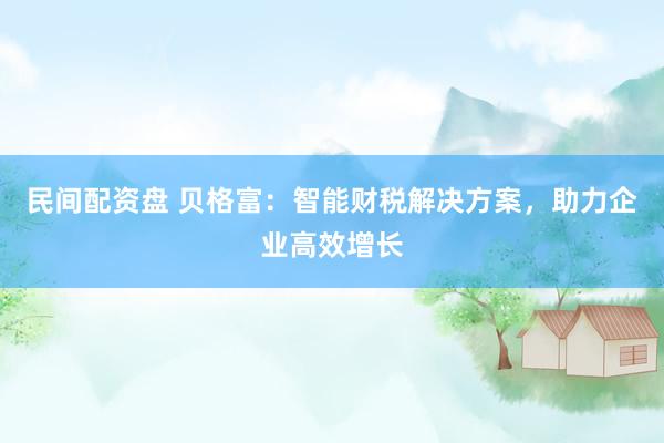 民间配资盘 贝格富：智能财税解决方案，助力企业高效增长