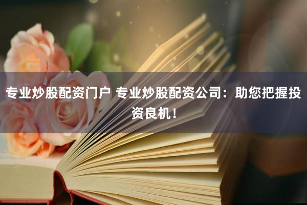 专业炒股配资门户 专业炒股配资公司：助您把握投资良机！