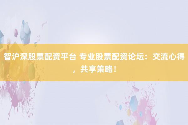 智沪深股票配资平台 专业股票配资论坛：交流心得，共享策略！